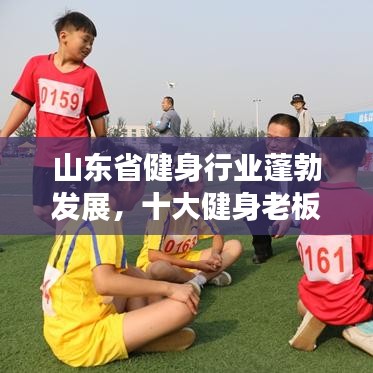 山東省健身行業(yè)蓬勃發(fā)展，十大健身老板引領(lǐng)潮流榜單揭曉！