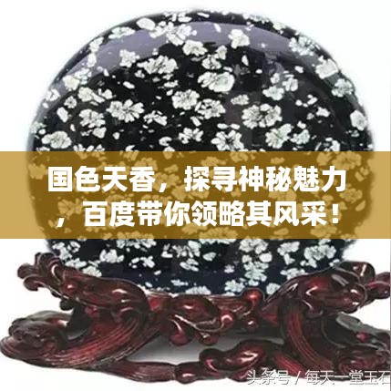 國色天香，探尋神秘魅力，百度帶你領(lǐng)略其風(fēng)采！