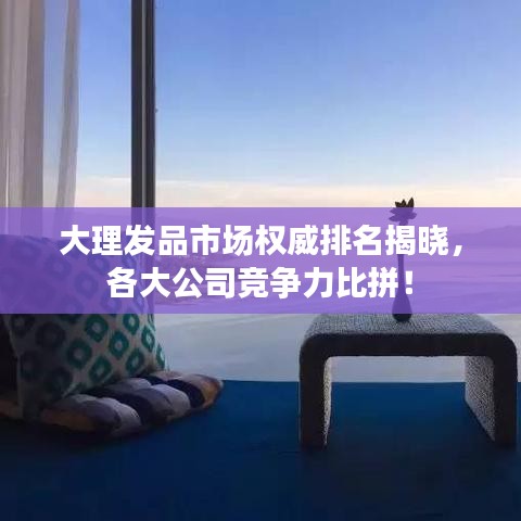 大理發(fā)品市場(chǎng)權(quán)威排名揭曉，各大公司競(jìng)爭(zhēng)力比拼！
