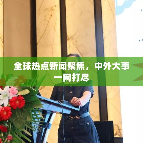 全球熱點(diǎn)新聞聚焦，中外大事一網(wǎng)打盡
