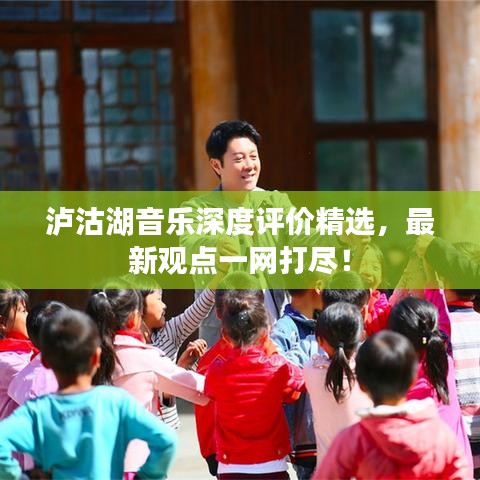瀘沽湖音樂(lè)深度評(píng)價(jià)精選，最新觀點(diǎn)一網(wǎng)打盡！