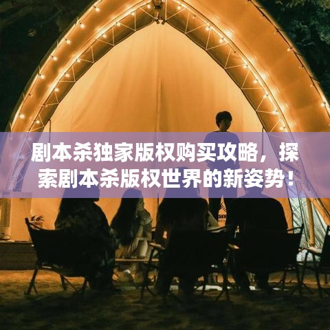 劇本殺獨家版權購買攻略，探索劇本殺版權世界的新姿勢！