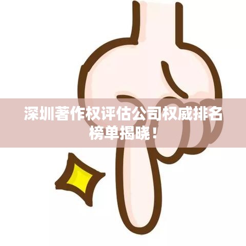 深圳著作權(quán)評估公司權(quán)威排名榜單揭曉！