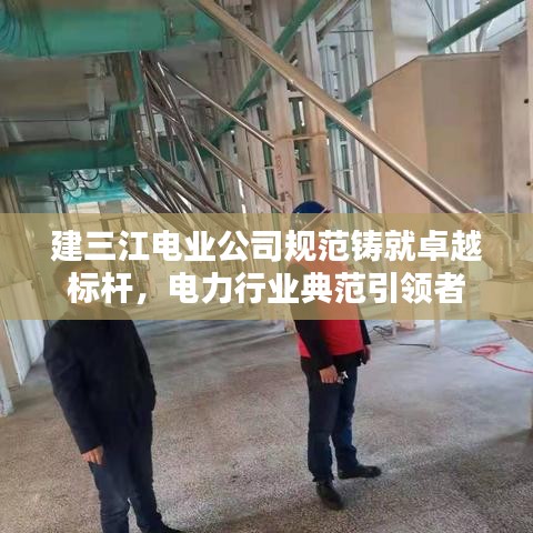 建三江電業(yè)公司規(guī)范鑄就卓越標桿，電力行業(yè)典范引領者
