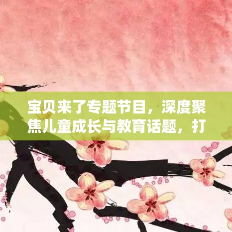 寶貝來了專題節(jié)目，深度聚焦兒童成長與教育話題，打造知識寶庫！