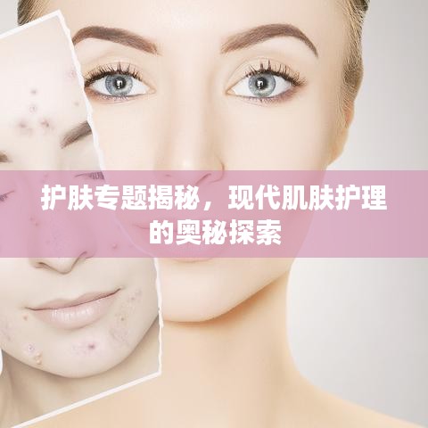 護膚專題揭秘，現(xiàn)代肌膚護理的奧秘探索