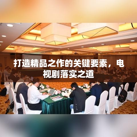 打造精品之作的關(guān)鍵要素，電視劇落實(shí)之道
