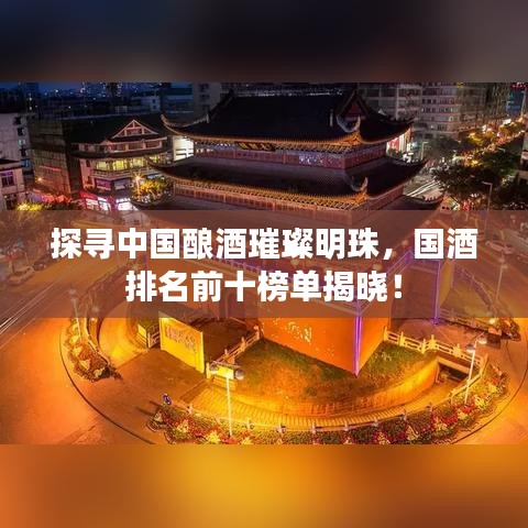 探尋中國釀酒璀璨明珠，國酒排名前十榜單揭曉！